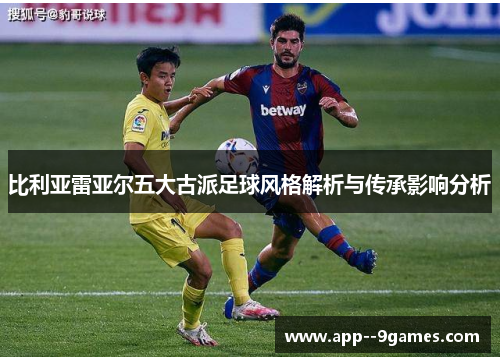 比利亚雷亚尔五大古派足球风格解析与传承影响分析
