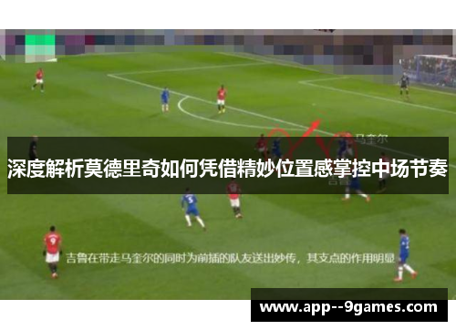 深度解析莫德里奇如何凭借精妙位置感掌控中场节奏