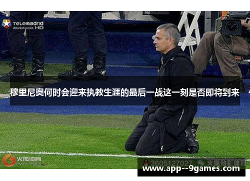穆里尼奥何时会迎来执教生涯的最后一战这一刻是否即将到来