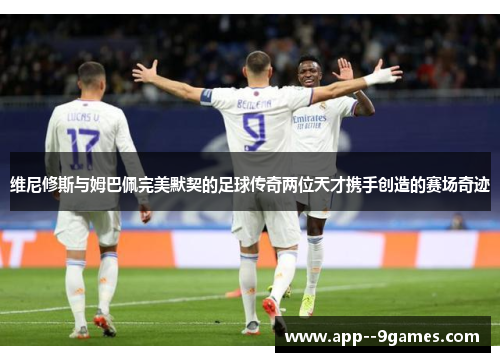 维尼修斯与姆巴佩完美默契的足球传奇两位天才携手创造的赛场奇迹