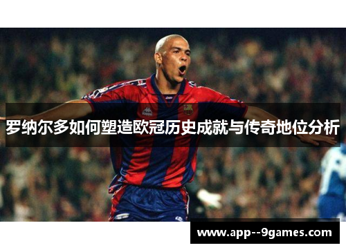 罗纳尔多如何塑造欧冠历史成就与传奇地位分析