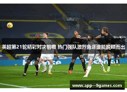 英超第21轮精彩对决前瞻 热门强队激烈角逐谁能脱颖而出