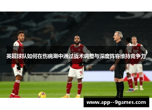 英超球队如何在伤病潮中通过战术调整与深度阵容维持竞争力