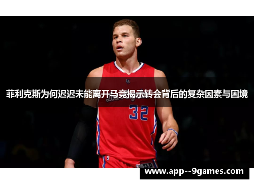 菲利克斯为何迟迟未能离开马竞揭示转会背后的复杂因素与困境