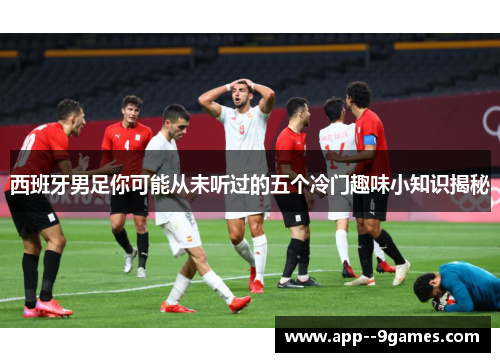 西班牙男足你可能从未听过的五个冷门趣味小知识揭秘