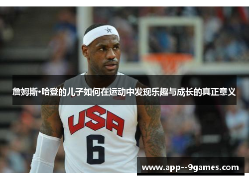 詹姆斯·哈登的儿子如何在运动中发现乐趣与成长的真正意义 詹姆斯·哈登的儿子如何在运动中发现乐趣与成长的真正意义