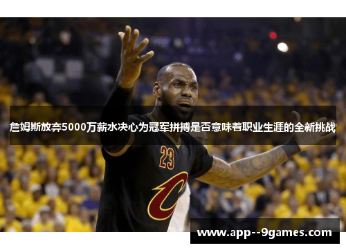 詹姆斯放弃5000万薪水决心为冠军拼搏是否意味着职业生涯的全新挑战 詹姆斯放弃5000万薪水决心为冠军拼搏是否意味着职业生涯的全新挑战