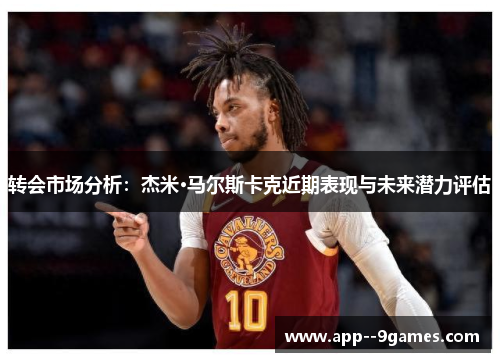 转会市场分析:杰米·马尔斯卡克近期表现与未来潜力评估 转会市场分析:杰米·马尔斯卡克近期表现与未来潜力评估