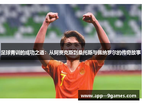 足球青训的成功之道:从阿贾克斯到桑托斯与佩纳罗尔的传奇故事 足球青训的成功之道:从阿贾克斯到桑托斯与佩纳罗尔的传奇故事