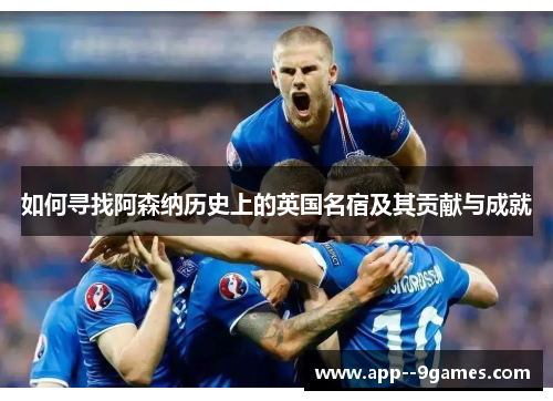 如何寻找阿森纳历史上的英国名宿及其贡献与成就