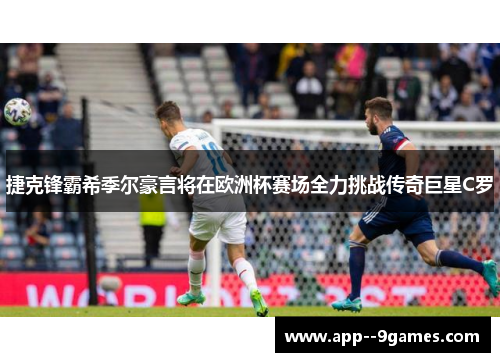 捷克锋霸希季尔豪言将在欧洲杯赛场全力挑战传奇巨星C罗