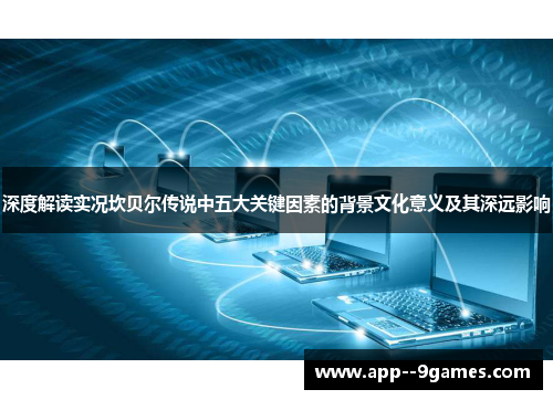 深度解读实况坎贝尔传说中五大关键因素的背景文化意义及其深远影响