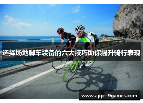 选择场地脚车装备的六大技巧助你提升骑行表现 选择场地脚车装备的六大技巧助你提升骑行表现