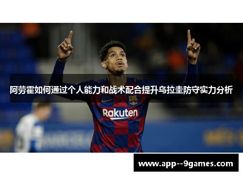 阿劳霍如何通过个人能力和战术配合提升乌拉圭防守实力分析 阿劳霍如何通过个人能力和战术配合提升乌拉圭防守实力分析
