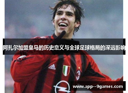 阿扎尔加盟皇马的历史意义与全球足球格局的深远影响
