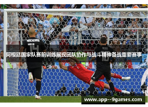 阿根廷国家队赛前训练展现团队协作与战斗精神备战重要赛事 阿根廷国家队赛前训练展现团队协作与战斗精神备战重要赛事