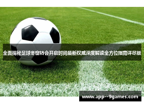 全面揭秘足球冬窗转会开启时间最新权威深度解读全方位指南详尽版