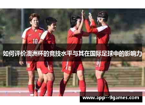如何评价澳洲杯的竞技水平与其在国际足球中的影响力