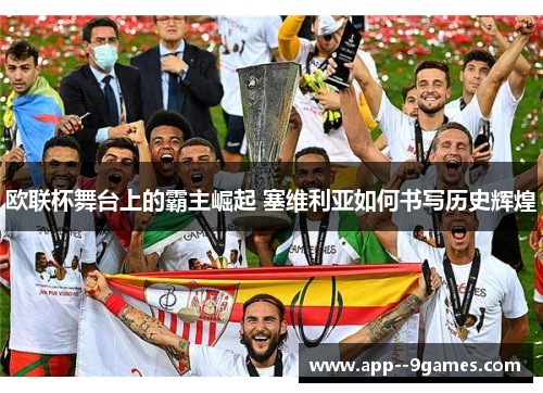 欧联杯舞台上的霸主崛起 塞维利亚如何书写历史辉煌 欧联杯舞台上的霸主崛起 塞维利亚如何书写历史辉煌