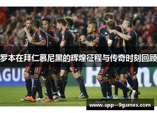 罗本在拜仁慕尼黑的辉煌征程与传奇时刻回顾 罗本在拜仁慕尼黑的辉煌征程与传奇时刻回顾