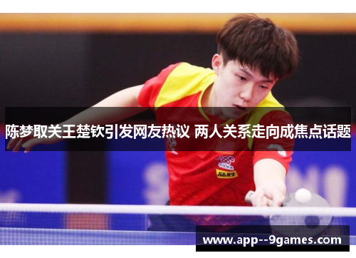 陈梦取关王楚钦引发网友热议 两人关系走向成焦点话题