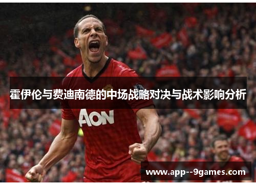 霍伊伦与费迪南德的中场战略对决与战术影响分析 霍伊伦与费迪南德的中场战略对决与战术影响分析