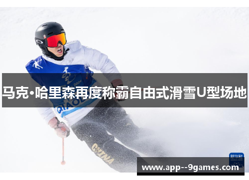 马克·哈里森再度称霸自由式滑雪U型场地 马克·哈里森再度称霸自由式滑雪U型场地