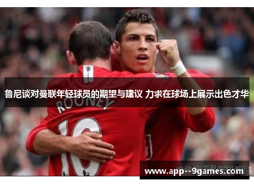 鲁尼谈对曼联年轻球员的期望与建议 力求在球场上展示出色才华