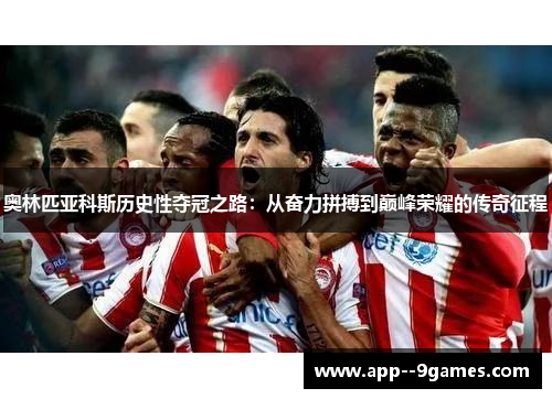 奥林匹亚科斯历史性夺冠之路:从奋力拼搏到巅峰荣耀的传奇征程 奥林匹亚科斯历史性夺冠之路:从奋力拼搏到巅峰荣耀的传奇征程