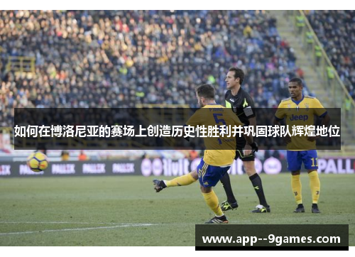 如何在博洛尼亚的赛场上创造历史性胜利并巩固球队辉煌地位 如何在博洛尼亚的赛场上创造历史性胜利并巩固球队辉煌地位