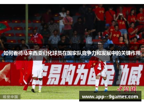 如何看待马来西亚归化球员在国家队竞争力和发展中的关键作用 如何看待马来西亚归化球员在国家队竞争力和发展中的关键作用