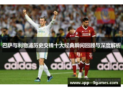 巴萨与利物浦历史交锋十大经典瞬间回顾与深度解析 巴萨与利物浦历史交锋十大经典瞬间回顾与深度解析