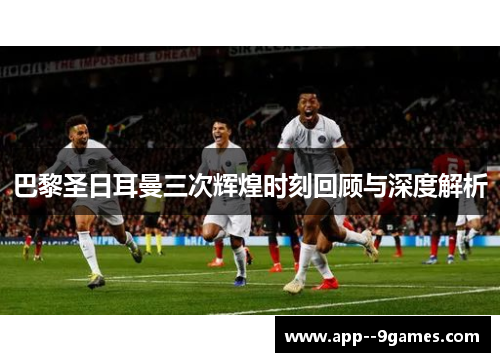 巴黎圣日耳曼三次辉煌时刻回顾与深度解析 巴黎圣日耳曼三次辉煌时刻回顾与深度解析
