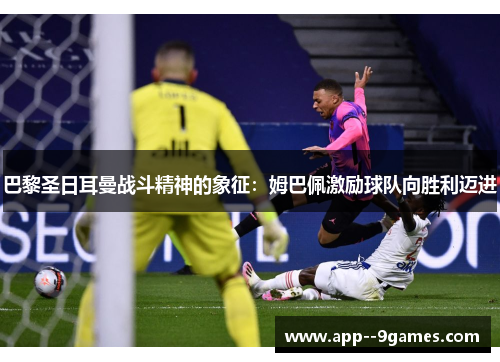 巴黎圣日耳曼战斗精神的象征:姆巴佩激励球队向胜利迈进 巴黎圣日耳曼战斗精神的象征:姆巴佩激励球队向胜利迈进