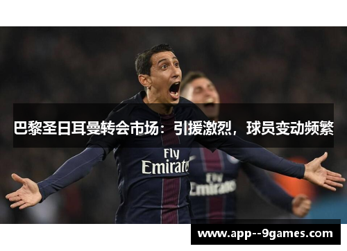 巴黎圣日耳曼转会市场:引援激烈,球员变动频繁 巴黎圣日耳曼转会市场:引援激烈,球员变动频繁