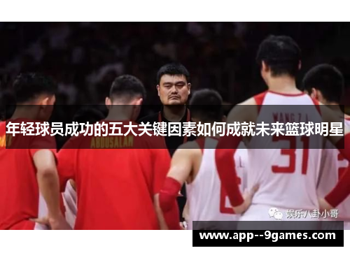 年轻球员成功的五大关键因素如何成就未来篮球明星 年轻球员成功的五大关键因素如何成就未来篮球明星