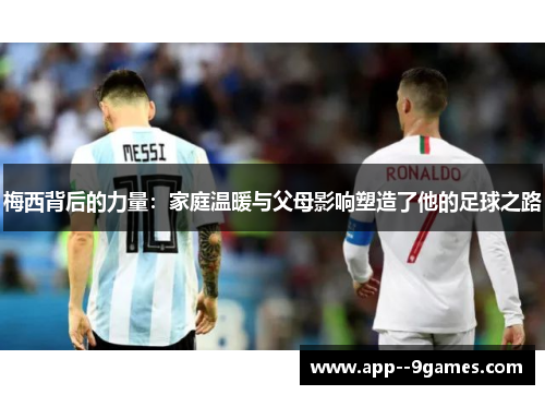 梅西背后的力量:家庭温暖与父母影响塑造了他的足球之路 梅西背后的力量:家庭温暖与父母影响塑造了他的足球之路