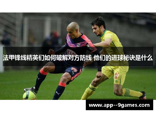 法甲锋线精英们如何破解对方防线 他们的进球秘诀是什么 法甲锋线精英们如何破解对方防线 他们的进球秘诀是什么