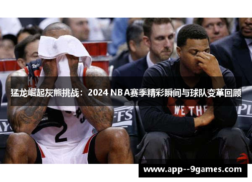 猛龙崛起灰熊挑战:2024 NBA赛季精彩瞬间与球队变革回顾 猛龙崛起灰熊挑战:2024 NBA赛季精彩瞬间与球队变革回顾
