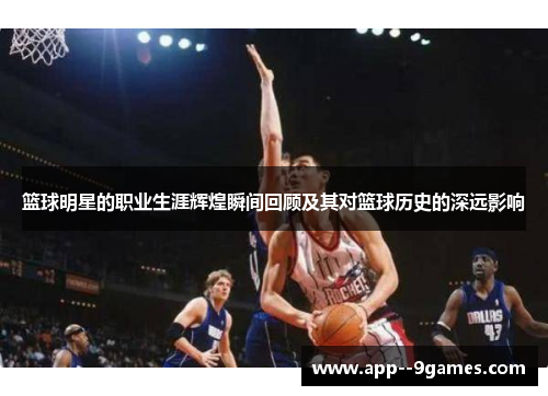 篮球明星的职业生涯辉煌瞬间回顾及其对篮球历史的深远影响