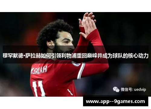 穆罕默德·萨拉赫如何引领利物浦重回巅峰并成为球队的核心动力