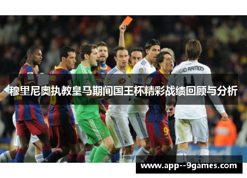 穆里尼奥执教皇马期间国王杯精彩战绩回顾与分析 穆里尼奥执教皇马期间国王杯精彩战绩回顾与分析