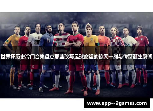世界杯历史冷门合集盘点那些改写足球命运的惊天一刻与传奇诞生瞬间
