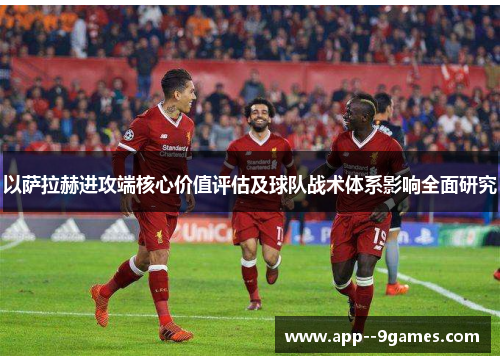 以萨拉赫进攻端核心价值评估及球队战术体系影响全面研究 以萨拉赫进攻端核心价值评估及球队战术体系影响全面研究