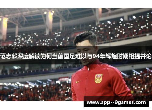 范志毅深度解读为何当前国足难以与94年辉煌时期相提并论