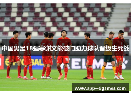 中国男足18强赛谢文能破门助力球队晋级生死战 中国男足18强赛谢文能破门助力球队晋级生死战