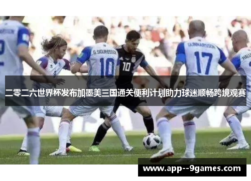 二零二六世界杯发布加墨美三国通关便利计划助力球迷顺畅跨境观赛 二零二六世界杯发布加墨美三国通关便利计划助力球迷顺畅跨境观赛