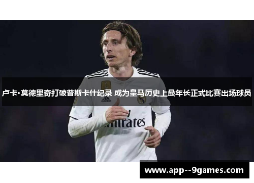 卢卡·莫德里奇打破普斯卡什纪录 成为皇马历史上最年长正式比赛出场球员 卢卡·莫德里奇打破普斯卡什纪录 成为皇马历史上最年长正式比赛出场球员