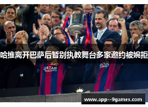 哈维离开巴萨后暂别执教舞台多家邀约被婉拒 哈维离开巴萨后暂别执教舞台多家邀约被婉拒