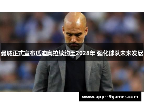曼城正式宣布瓜迪奥拉续约至2028年 强化球队未来发展